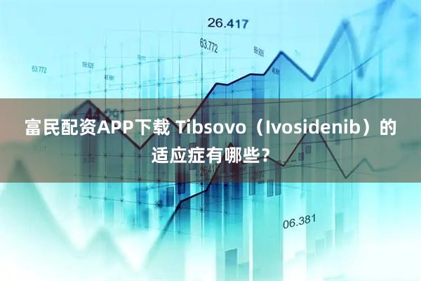 富民配资APP下载 Tibsovo（Ivosidenib）的适应症有哪些？