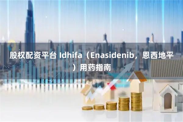 股权配资平台 Idhifa(Enasidenib,恩西地平)用药指南