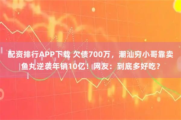 配资排行APP下载 欠债700万，潮汕穷小哥靠卖鱼丸逆袭年销10亿！网友：到底多好吃？