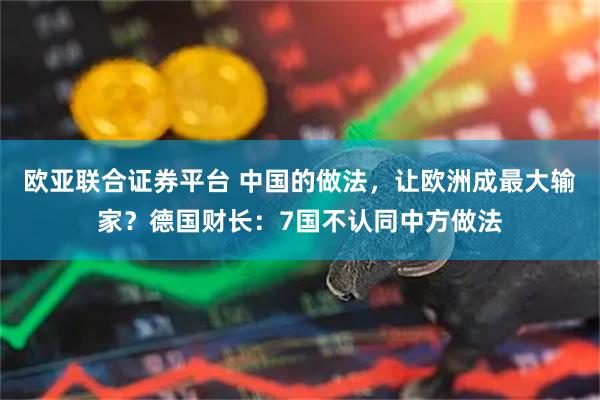 欧亚联合证券平台 中国的做法,让欧洲成最大输家?德国财长:7国不认同中方做法