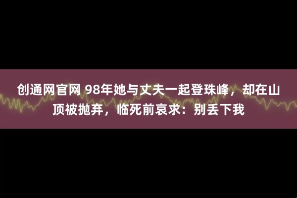 创通网官网 98年她与丈夫一起登珠峰，却在山顶被抛弃，临死前哀求：别丢下我