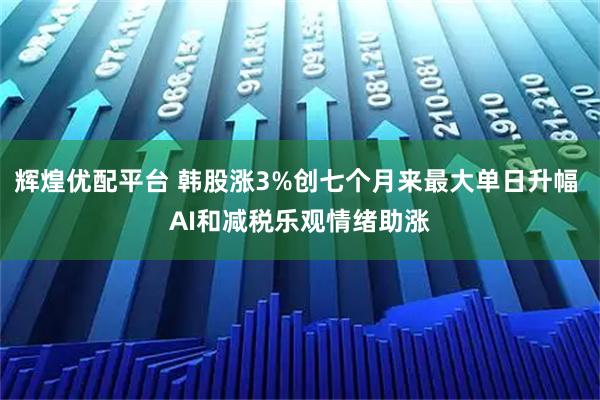 辉煌优配平台 韩股涨3%创七个月来最大单日升幅 AI和减税乐观情绪助涨