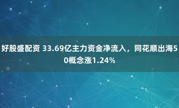 好股盛配资 33.69亿主力资金净流入，同花顺出海50概念涨1.24%
