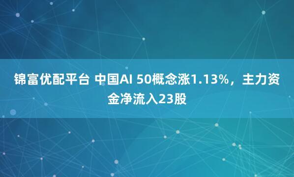 锦富优配平台 中国AI 50概念涨1.13%，主力资金净流入23股