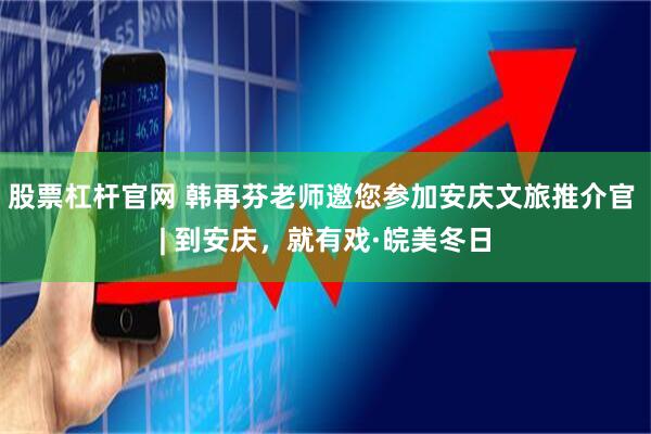 股票杠杆官网 韩再芬老师邀您参加安庆文旅推介官 | 到安庆,就有戏·皖美冬日