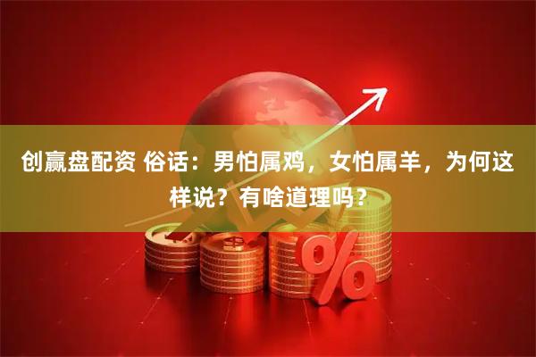 创赢盘配资 俗话：男怕属鸡，女怕属羊，为何这样说？有啥道理吗？