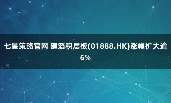 七星策略官网 建滔积层板(01888.HK)涨幅扩大逾6%