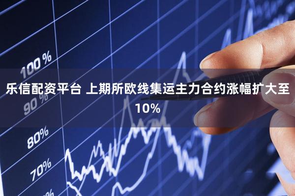 乐信配资平台 上期所欧线集运主力合约涨幅扩大至10%