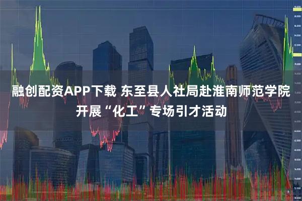 融创配资APP下载 东至县人社局赴淮南师范学院开展“化工”专场引才活动