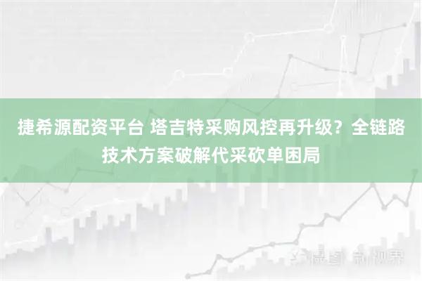 捷希源配资平台 塔吉特采购风控再升级？全链路技术方案破解代采砍单困局