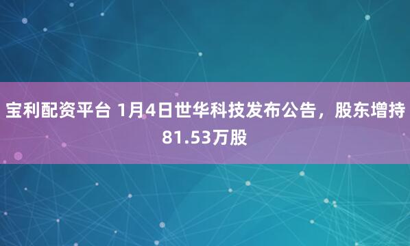 宝利配资平台 1月4日世华科技发布公告，股东增持81.53万股