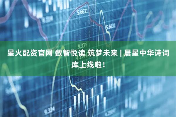 星火配资官网 数智悦读 筑梦未来 | 晨星中华诗词库上线啦！