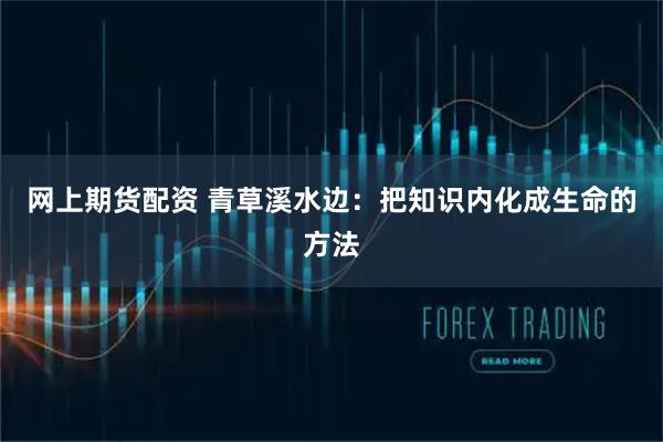网上期货配资 青草溪水边：把知识内化成生命的方法