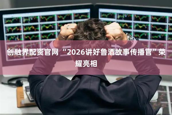 创融界配资官网 “2026讲好鲁酒故事传播官”荣耀亮相