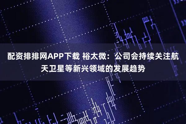 配资排排网APP下载 裕太微：公司会持续关注航天卫星等新兴领域的发展趋势