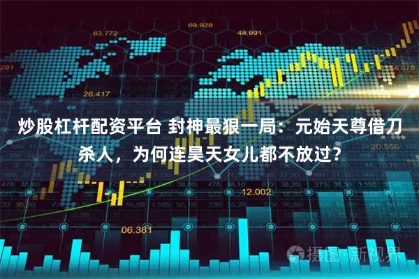 炒股杠杆配资平台 封神最狠一局：元始天尊借刀杀人，为何连昊天女儿都不放过？