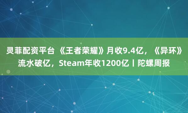 灵菲配资平台 《王者荣耀》月收9.4亿，《异环》流水破亿，Steam年收1200亿丨陀螺周报