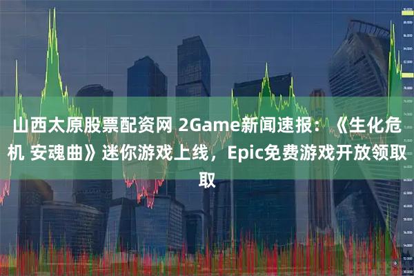 山西太原股票配资网 2Game新闻速报：《生化危机 安魂曲》迷你游戏上线，Epic免费游戏开放领取