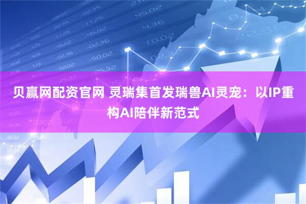 贝赢网配资官网 灵瑞集首发瑞兽AI灵宠：以IP重构AI陪伴新范式
