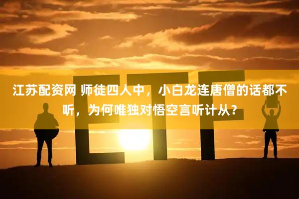 江苏配资网 师徒四人中，小白龙连唐僧的话都不听，为何唯独对悟空言听计从？
