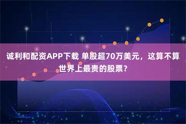 诚利和配资APP下载 单股超70万美元，这算不算世界上最贵的股票？