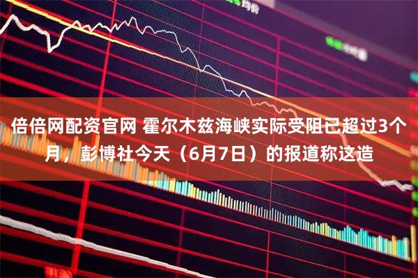 倍倍网配资官网 霍尔木兹海峡实际受阻已超过3个月，彭博社今天（6月7日）的报道称这造