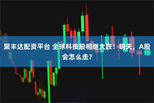 聚丰达配资平台 全球科技股相继大跌！明天，A股会怎么走？