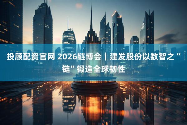 投顾配资官网 2026链博会｜建发股份以数智之“链”锻造全球韧性