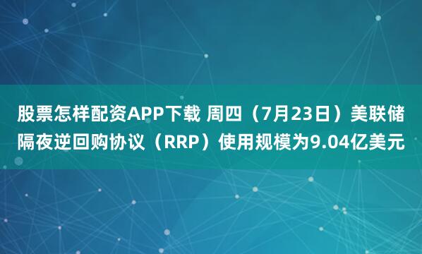 股票怎样配资APP下载 周四（7月23日）美联储隔夜逆回购协议（RRP）使用规模为9.04亿美元