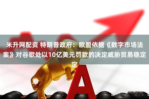 米升网配资 特朗普政府：欧盟依据《数字市场法案》对谷歌处以10亿美元罚款的决定威胁贸易稳定