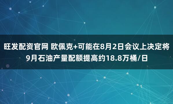 旺发配资官网 欧佩克+可能在8月2日会议上决定将9月石油产量配额提高约18.8万桶/日
