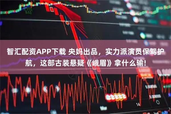 智汇配资APP下载 央妈出品，实力派演员保驾护航，这部古装悬疑《峨眉》拿什么输!