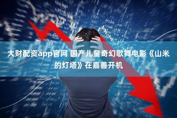 大财配资app官网 国产儿童奇幻歌舞电影《山米的灯塔》在嘉善开机