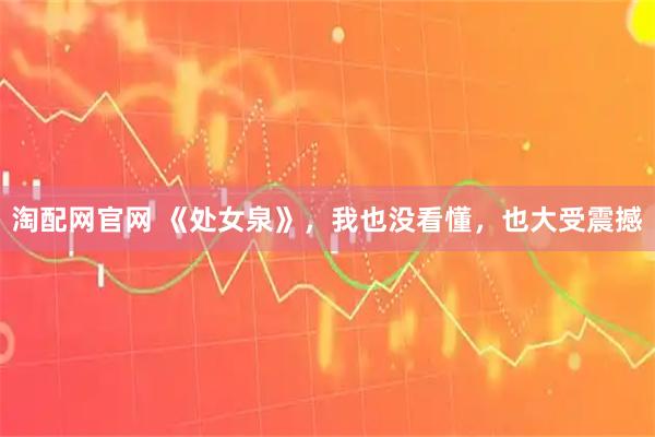 淘配网官网 《处女泉》，我也没看懂，也大受震撼